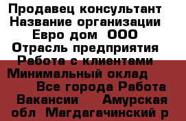 Продавец-консультант › Название организации ­ Евро-дом, ООО › Отрасль предприятия ­ Работа с клиентами › Минимальный оклад ­ 30 000 - Все города Работа » Вакансии   . Амурская обл.,Магдагачинский р-н